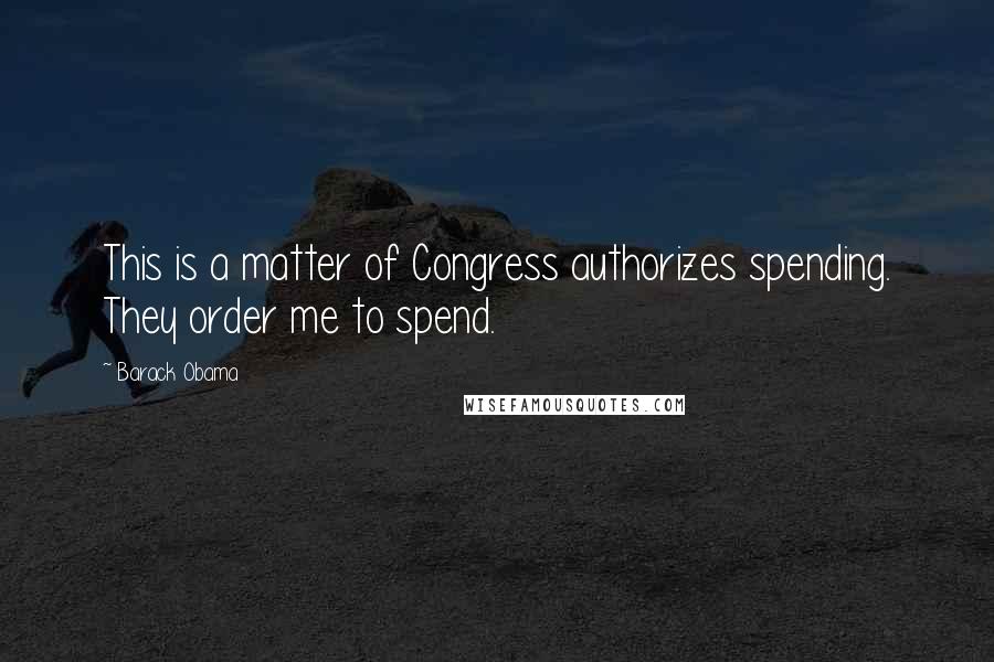 Barack Obama Quotes: This is a matter of Congress authorizes spending. They order me to spend.