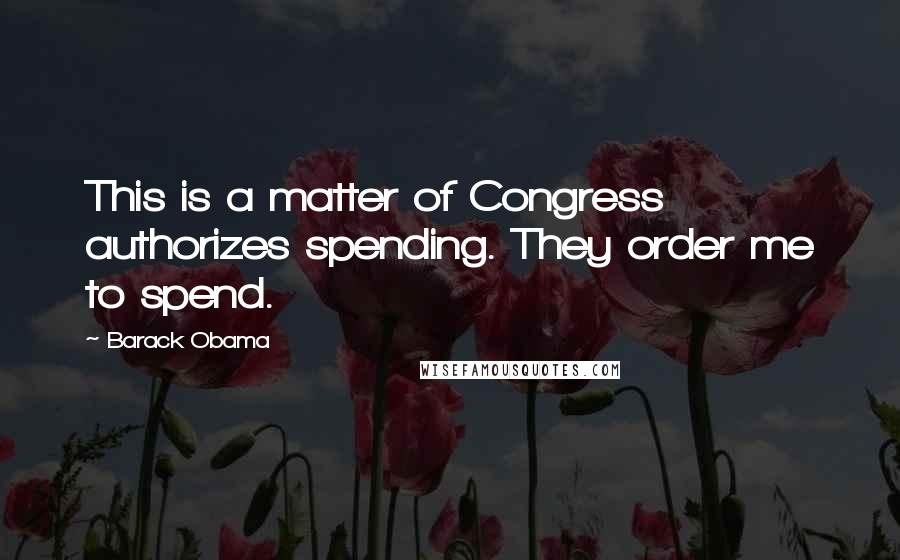 Barack Obama Quotes: This is a matter of Congress authorizes spending. They order me to spend.