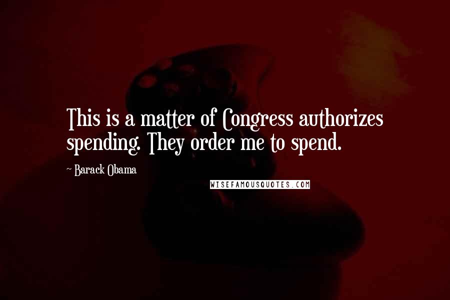 Barack Obama Quotes: This is a matter of Congress authorizes spending. They order me to spend.