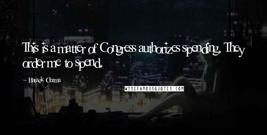 Barack Obama Quotes: This is a matter of Congress authorizes spending. They order me to spend.