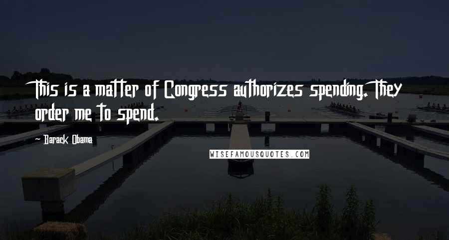 Barack Obama Quotes: This is a matter of Congress authorizes spending. They order me to spend.