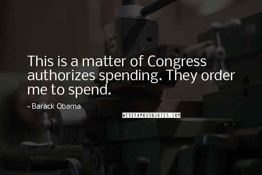 Barack Obama Quotes: This is a matter of Congress authorizes spending. They order me to spend.