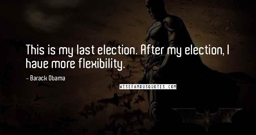 Barack Obama Quotes: This is my last election. After my election, I have more flexibility.