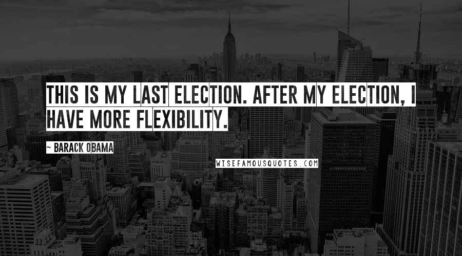 Barack Obama Quotes: This is my last election. After my election, I have more flexibility.
