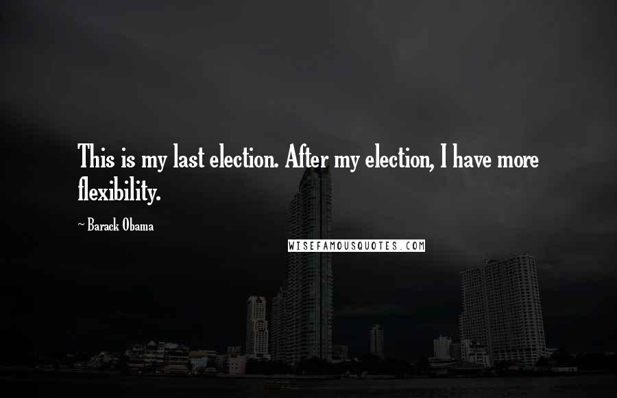 Barack Obama Quotes: This is my last election. After my election, I have more flexibility.