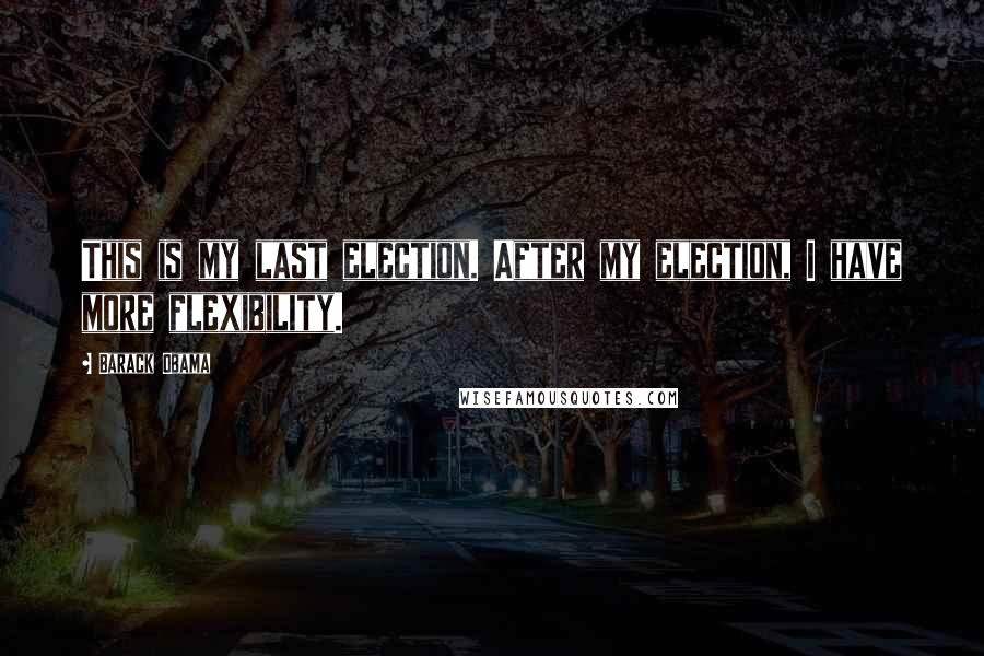 Barack Obama Quotes: This is my last election. After my election, I have more flexibility.