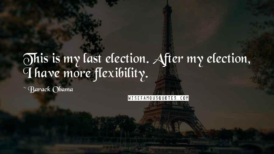 Barack Obama Quotes: This is my last election. After my election, I have more flexibility.