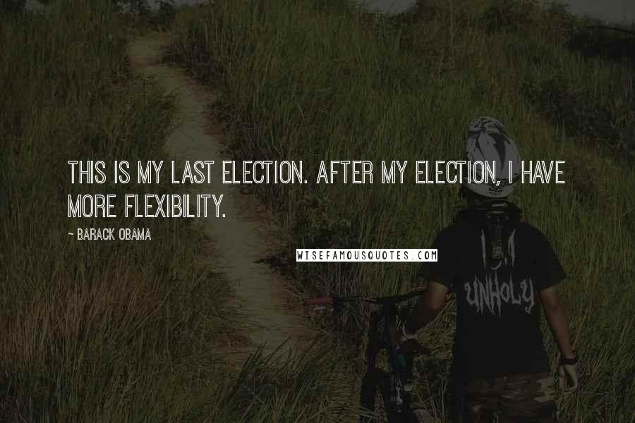 Barack Obama Quotes: This is my last election. After my election, I have more flexibility.