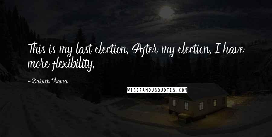 Barack Obama Quotes: This is my last election. After my election, I have more flexibility.