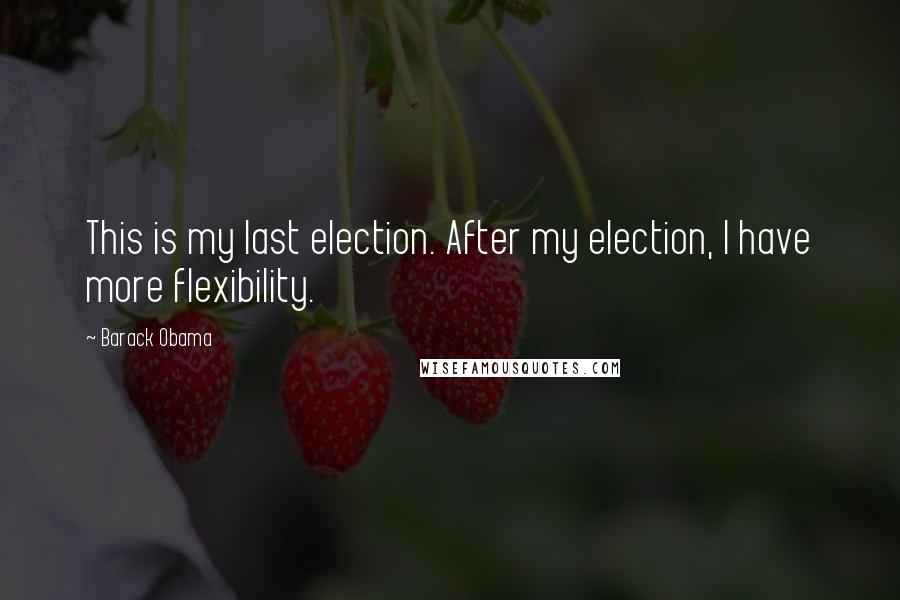 Barack Obama Quotes: This is my last election. After my election, I have more flexibility.