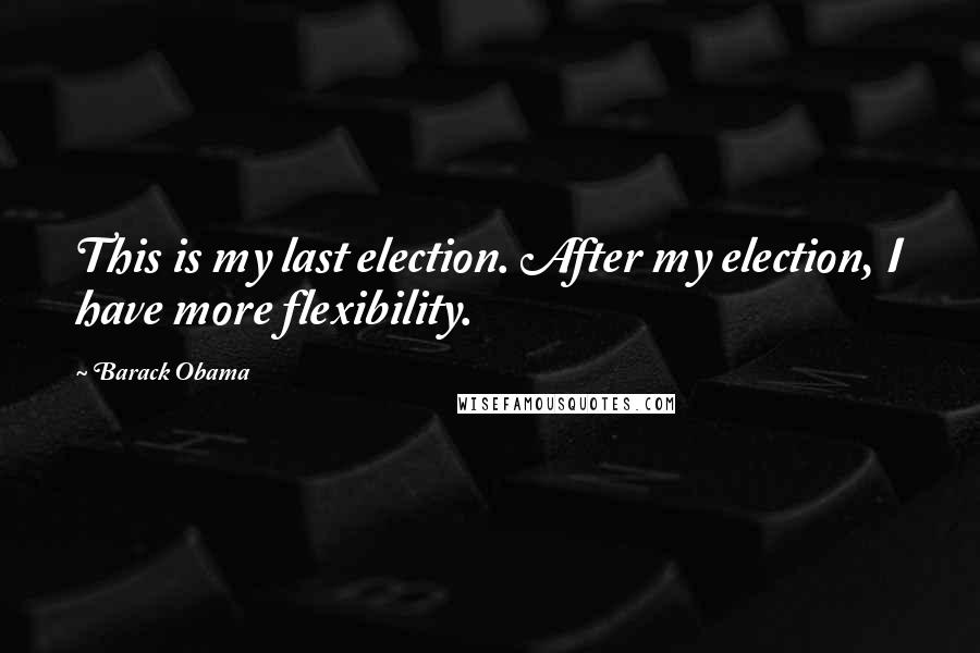 Barack Obama Quotes: This is my last election. After my election, I have more flexibility.