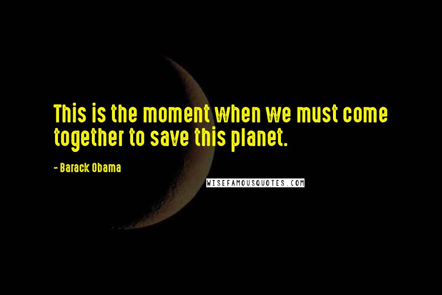 Barack Obama Quotes: This is the moment when we must come together to save this planet.