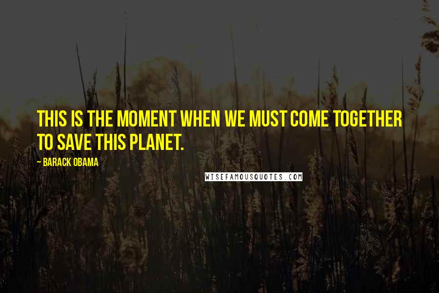 Barack Obama Quotes: This is the moment when we must come together to save this planet.