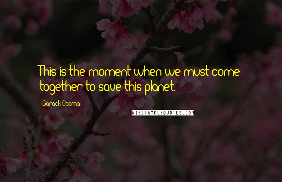 Barack Obama Quotes: This is the moment when we must come together to save this planet.