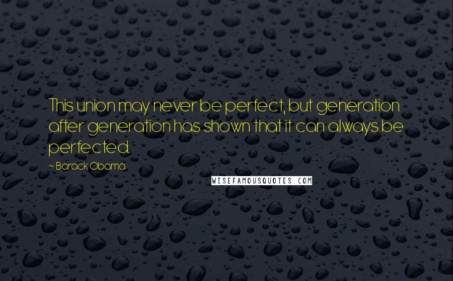 Barack Obama Quotes: This union may never be perfect, but generation after generation has shown that it can always be perfected.