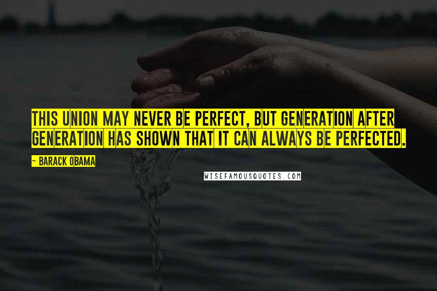 Barack Obama Quotes: This union may never be perfect, but generation after generation has shown that it can always be perfected.