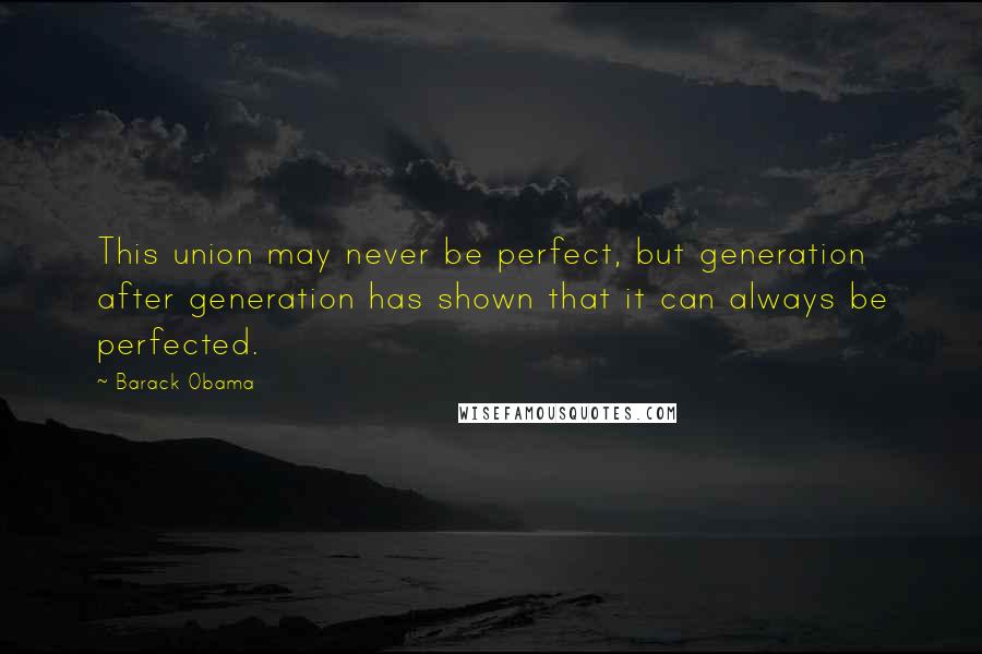 Barack Obama Quotes: This union may never be perfect, but generation after generation has shown that it can always be perfected.