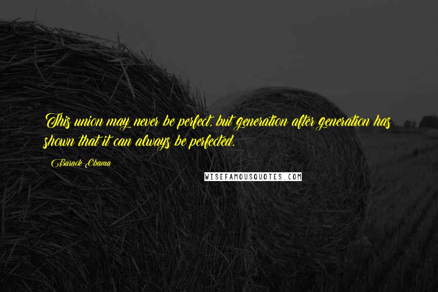 Barack Obama Quotes: This union may never be perfect, but generation after generation has shown that it can always be perfected.