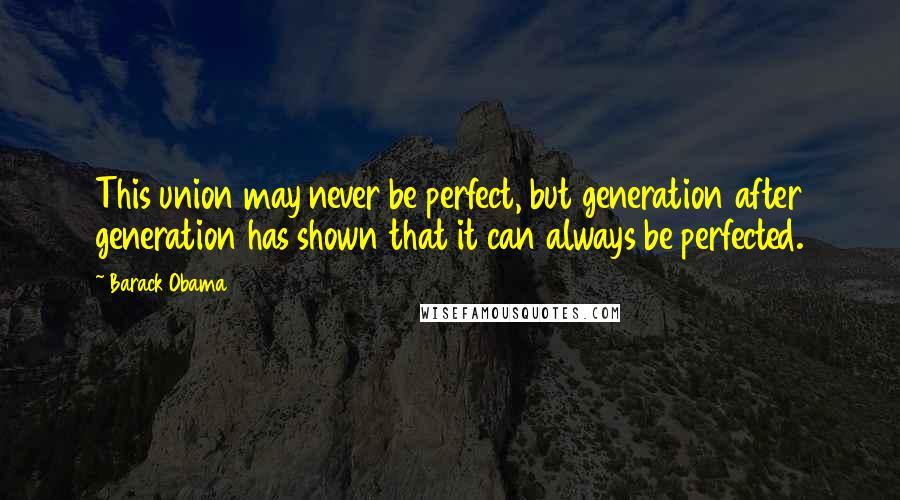 Barack Obama Quotes: This union may never be perfect, but generation after generation has shown that it can always be perfected.