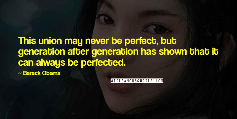 Barack Obama Quotes: This union may never be perfect, but generation after generation has shown that it can always be perfected.