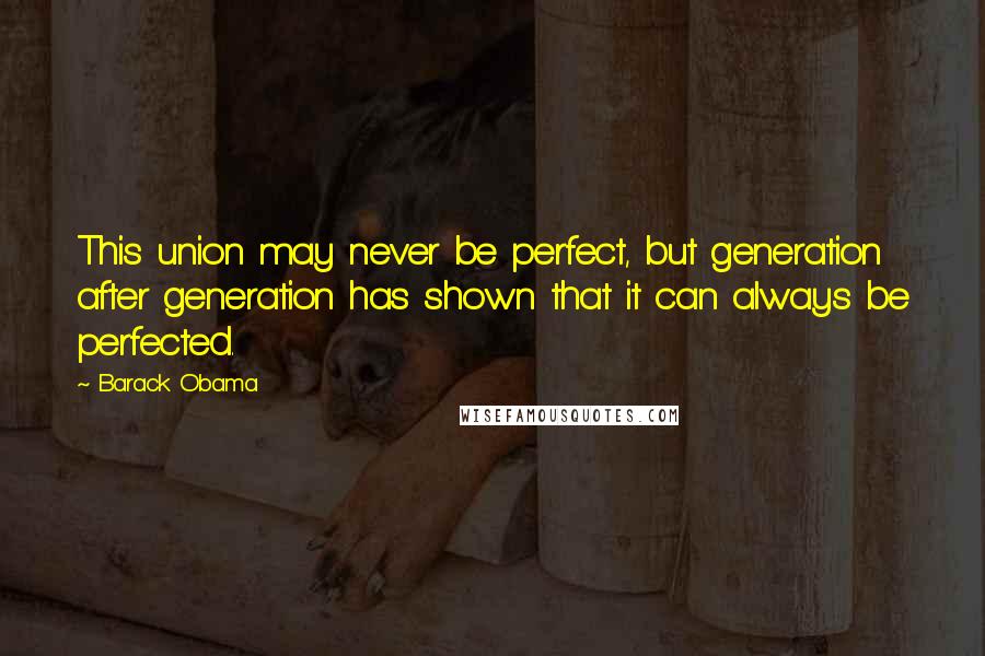 Barack Obama Quotes: This union may never be perfect, but generation after generation has shown that it can always be perfected.