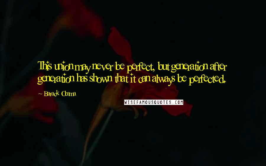 Barack Obama Quotes: This union may never be perfect, but generation after generation has shown that it can always be perfected.