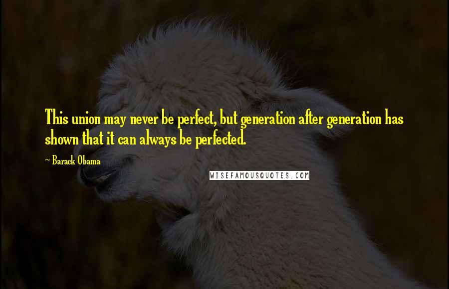 Barack Obama Quotes: This union may never be perfect, but generation after generation has shown that it can always be perfected.