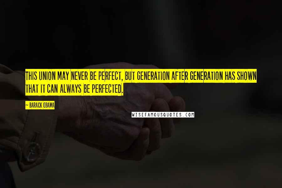Barack Obama Quotes: This union may never be perfect, but generation after generation has shown that it can always be perfected.