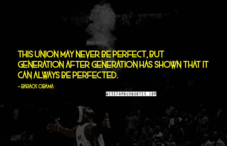 Barack Obama Quotes: This union may never be perfect, but generation after generation has shown that it can always be perfected.