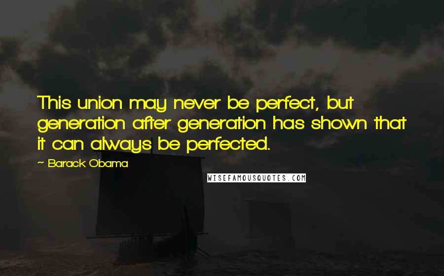 Barack Obama Quotes: This union may never be perfect, but generation after generation has shown that it can always be perfected.