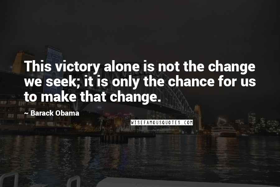 Barack Obama Quotes: This victory alone is not the change we seek; it is only the chance for us to make that change.