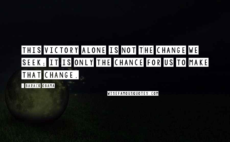 Barack Obama Quotes: This victory alone is not the change we seek; it is only the chance for us to make that change.