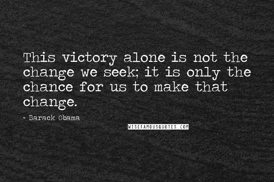 Barack Obama Quotes: This victory alone is not the change we seek; it is only the chance for us to make that change.