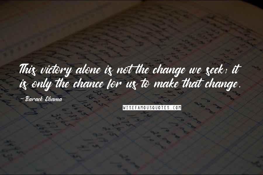 Barack Obama Quotes: This victory alone is not the change we seek; it is only the chance for us to make that change.