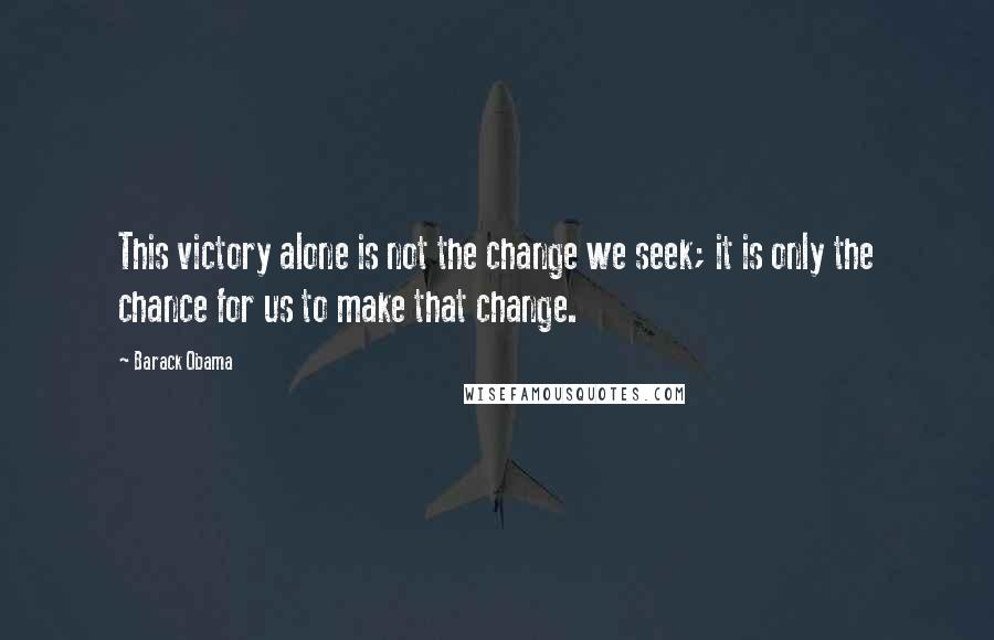 Barack Obama Quotes: This victory alone is not the change we seek; it is only the chance for us to make that change.