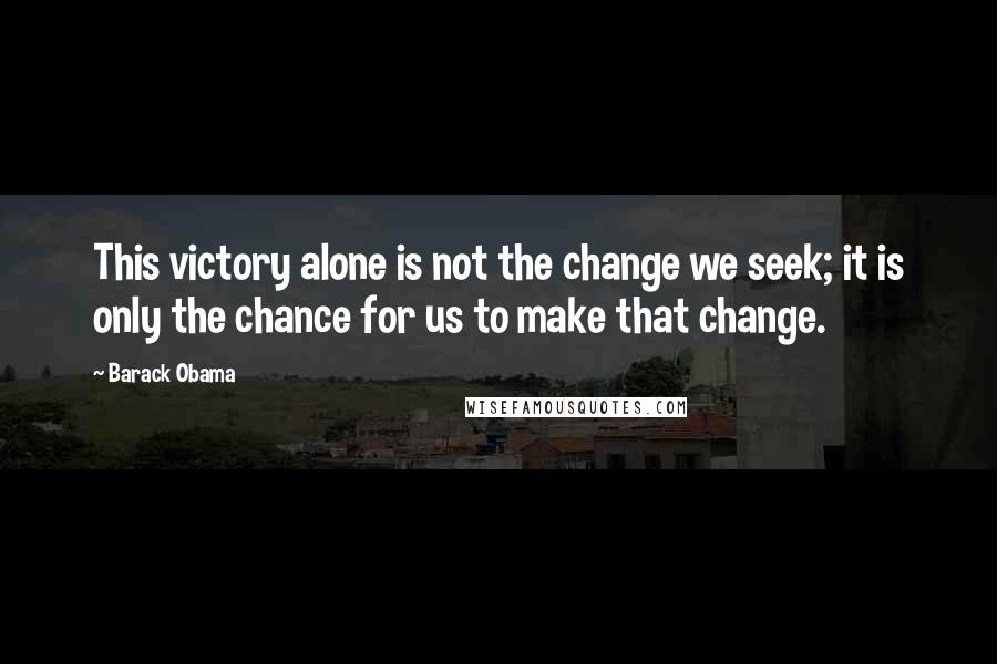 Barack Obama Quotes: This victory alone is not the change we seek; it is only the chance for us to make that change.