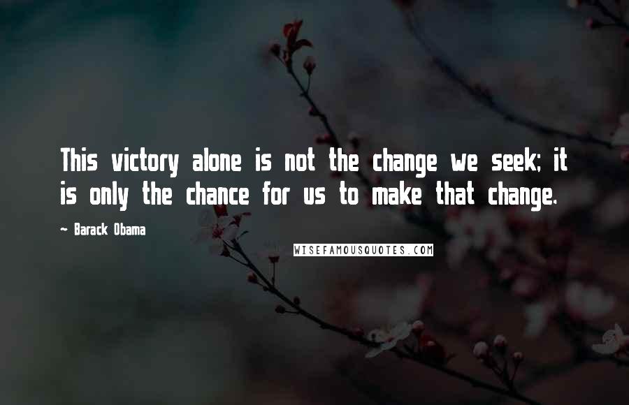 Barack Obama Quotes: This victory alone is not the change we seek; it is only the chance for us to make that change.
