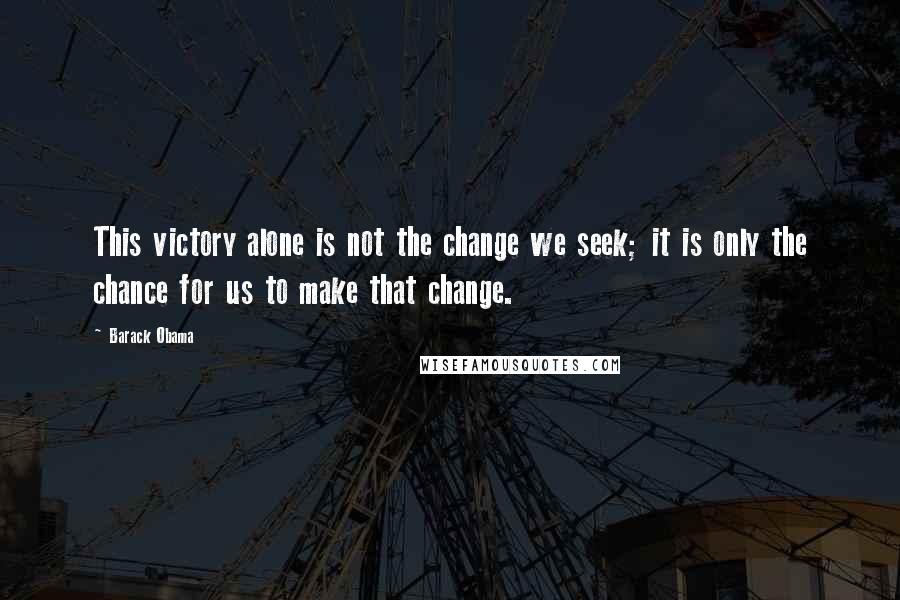 Barack Obama Quotes: This victory alone is not the change we seek; it is only the chance for us to make that change.
