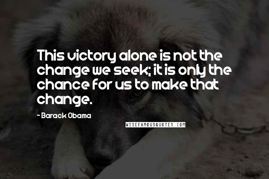 Barack Obama Quotes: This victory alone is not the change we seek; it is only the chance for us to make that change.
