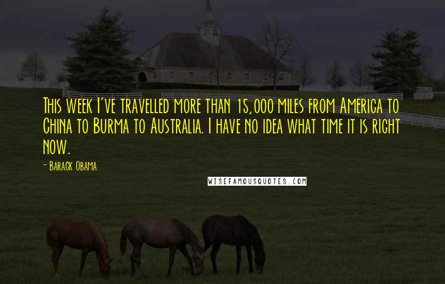 Barack Obama Quotes: This week I've travelled more than 15,000 miles from America to China to Burma to Australia. I have no idea what time it is right now.