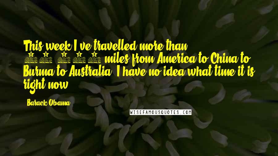 Barack Obama Quotes: This week I've travelled more than 15,000 miles from America to China to Burma to Australia. I have no idea what time it is right now.