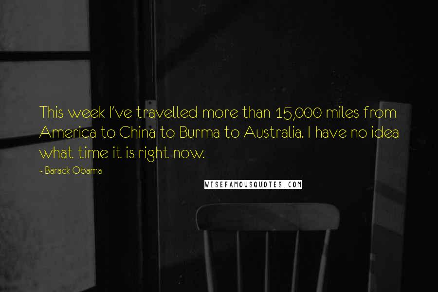 Barack Obama Quotes: This week I've travelled more than 15,000 miles from America to China to Burma to Australia. I have no idea what time it is right now.