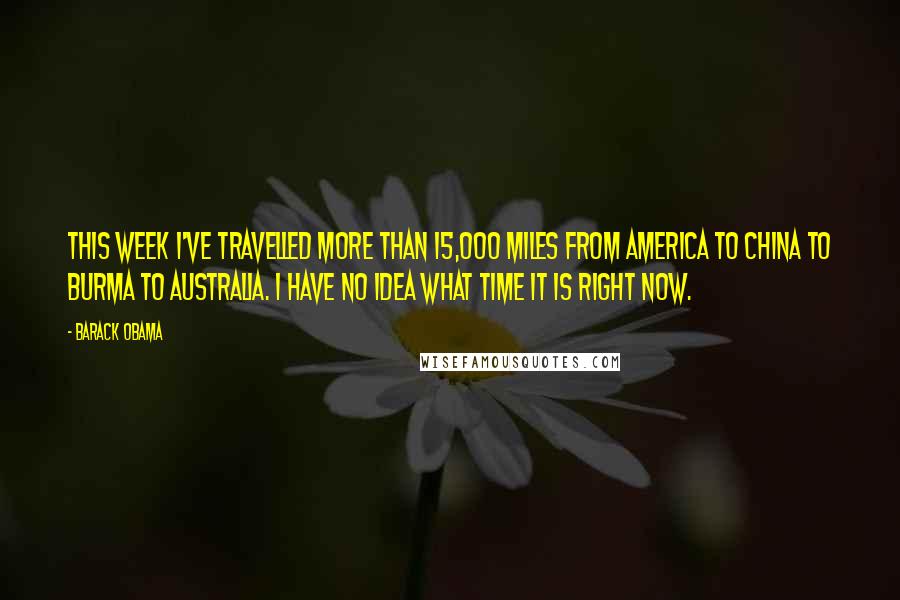 Barack Obama Quotes: This week I've travelled more than 15,000 miles from America to China to Burma to Australia. I have no idea what time it is right now.