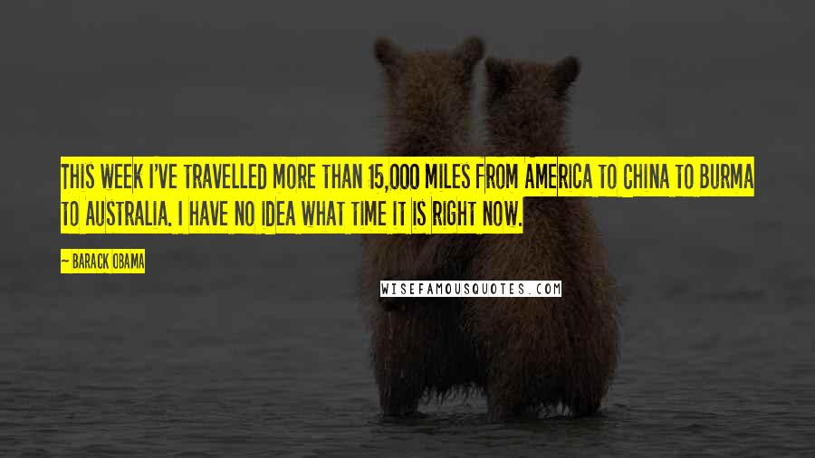 Barack Obama Quotes: This week I've travelled more than 15,000 miles from America to China to Burma to Australia. I have no idea what time it is right now.