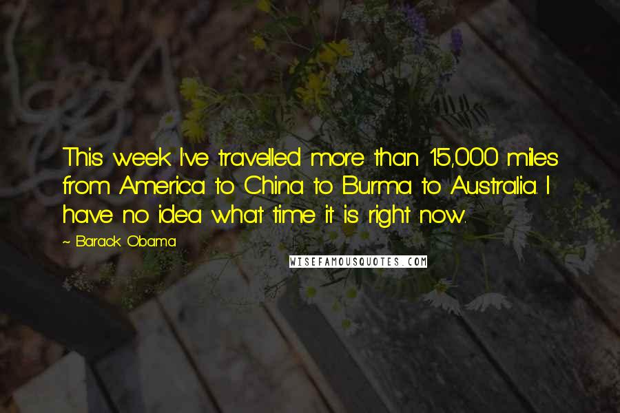 Barack Obama Quotes: This week I've travelled more than 15,000 miles from America to China to Burma to Australia. I have no idea what time it is right now.