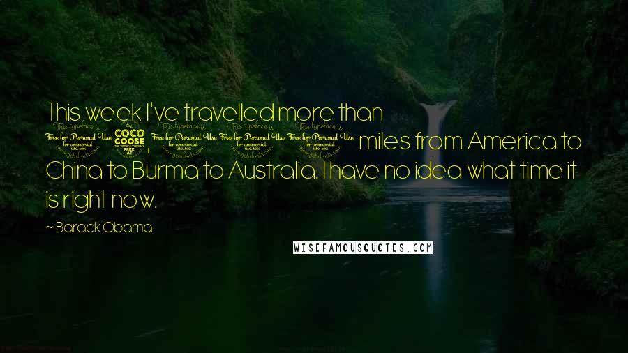 Barack Obama Quotes: This week I've travelled more than 15,000 miles from America to China to Burma to Australia. I have no idea what time it is right now.
