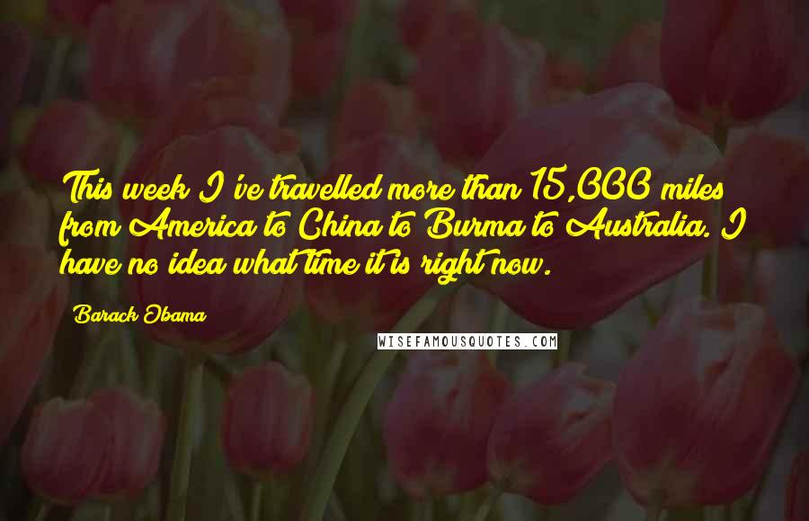 Barack Obama Quotes: This week I've travelled more than 15,000 miles from America to China to Burma to Australia. I have no idea what time it is right now.