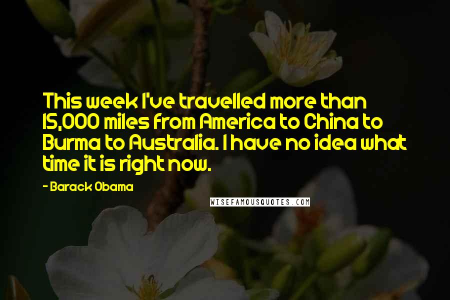 Barack Obama Quotes: This week I've travelled more than 15,000 miles from America to China to Burma to Australia. I have no idea what time it is right now.