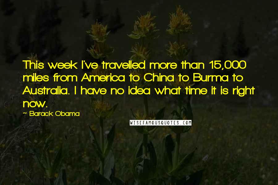 Barack Obama Quotes: This week I've travelled more than 15,000 miles from America to China to Burma to Australia. I have no idea what time it is right now.