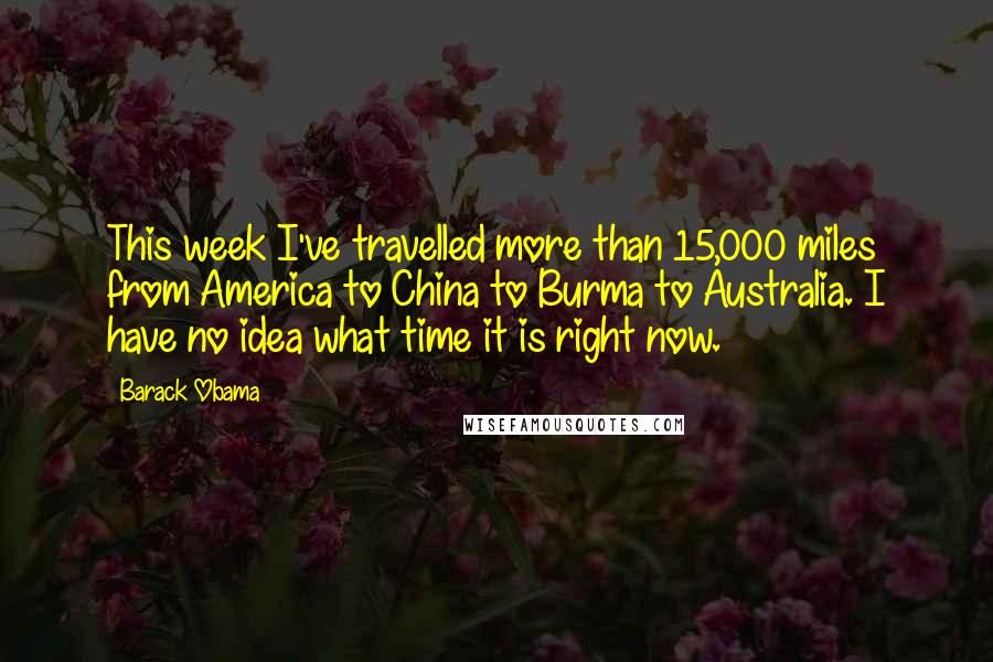 Barack Obama Quotes: This week I've travelled more than 15,000 miles from America to China to Burma to Australia. I have no idea what time it is right now.